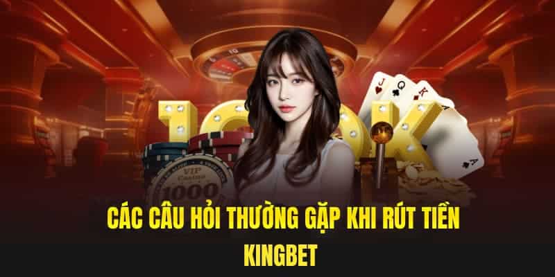 Các câu hỏi thường gặp khi rút tiền Kingbet